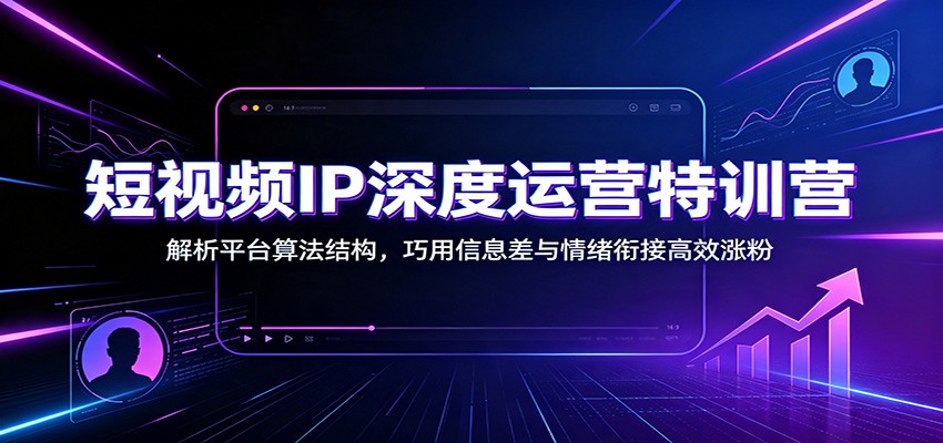 短视频IP深度运营特训营：解析平台算法结构，巧用信息差与情绪衔接高效涨粉-九节课