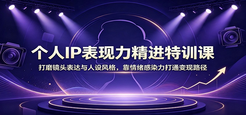 个人IP表现力精进特训课：打磨镜头表达与人设风格，靠情绪感染力打通变现路径-九节课