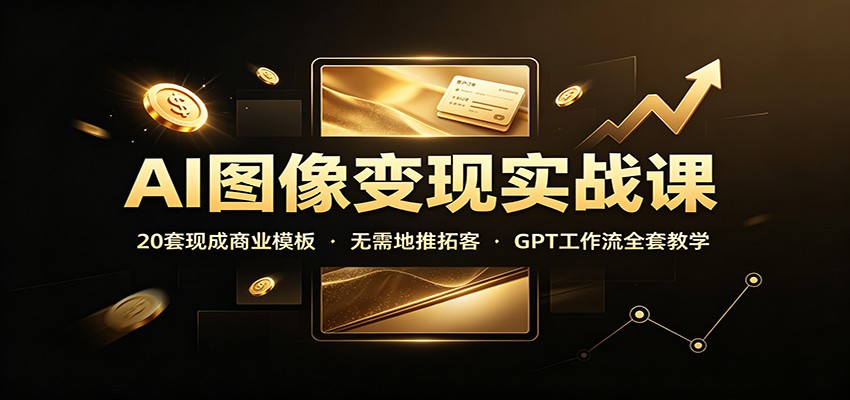 AI图像变现实战课：20套现成商业模板，无需地推拓客，GPT工作流全套教学-九节课