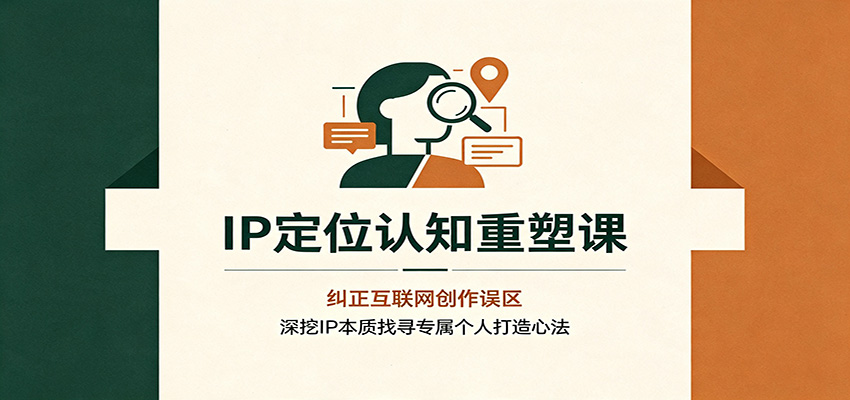 IP定位认知重塑课：纠正互联网创作误区，深挖IP本质找寻专属个人打造心法-九节课