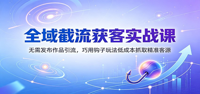 全域截流获客实战课：无需发布作品引流，巧用钩子玩法低成本抓取精准客源-九节课