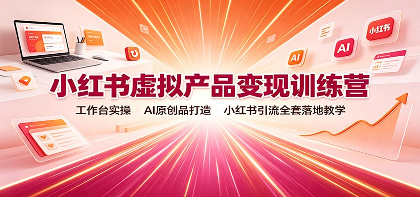 小红书虚拟产品变现训练营：工作台实操，AI原创品打造，小红书引流全套落地教学-九节课