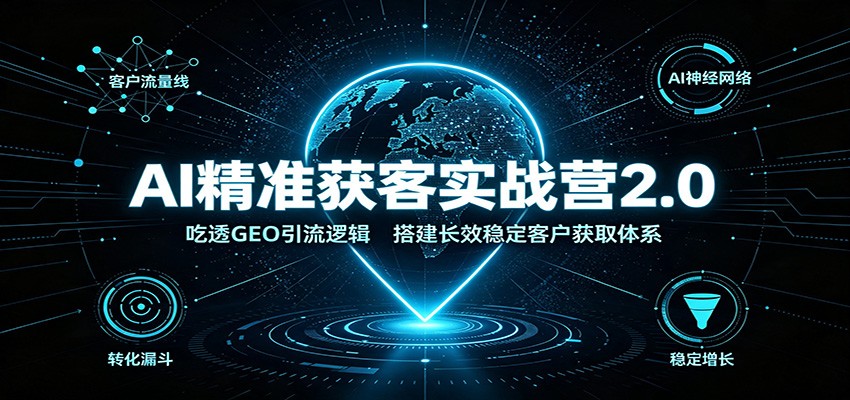 AI精准获客实战营2.0：吃透GEO引流逻辑，搭建长效稳定客户获取体系-九节课