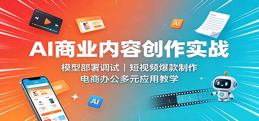AI商业内容创作实战：模型部署调试，短视频爆款制作，电商办公多元应用教学-九节课