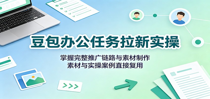 豆包办公任务拉新实操:掌握完整推广链路与素材制作,素材与实操案例直接复用-九节课