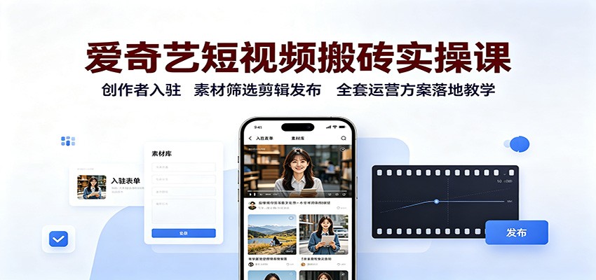 爱奇艺短视频搬砖实操课：创作者入驻，素材筛选剪辑发布，全套运营方案落地教学-九节课
