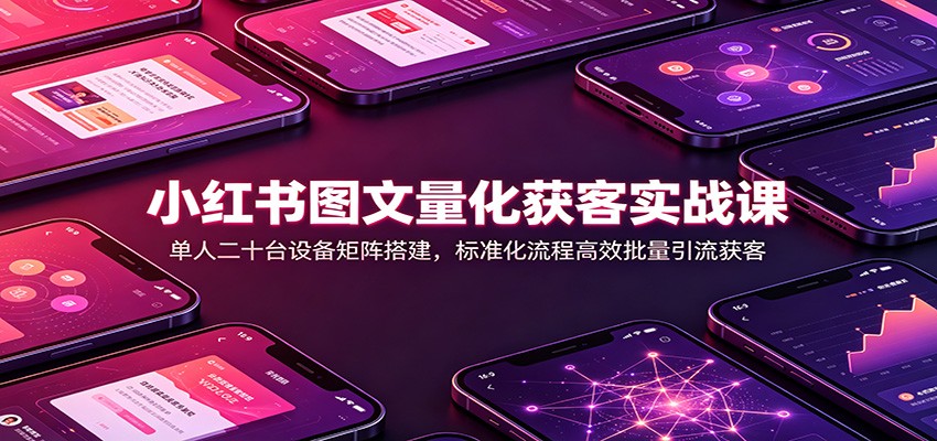小红书图文量化获客实战课：单人二十台设备矩阵搭建，标准化流程高效批量引流获客-九节课