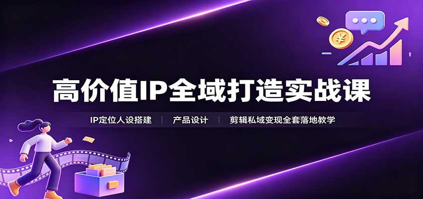 高价值IP全域打造实战课：IP定位人设搭建，产品设计，剪辑私域变现全套落地教学-九节课