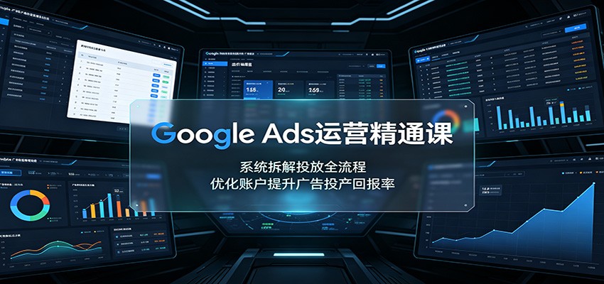 Google Ads运营精通课：系统拆解投放全流程，优化账户提升广告投产回报率-九节课