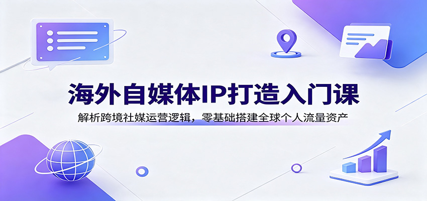 海外自媒体IP打造入门课：解析跨境社媒运营逻辑，零基础搭建全球个人流量资产-九节课