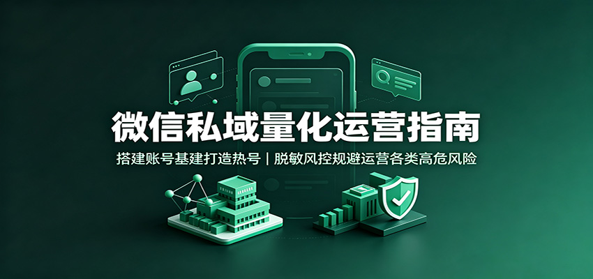 微信私域量化运营指南：搭建账号基建打造热号，脱敏风控规避运营各类高危风险-九节课
