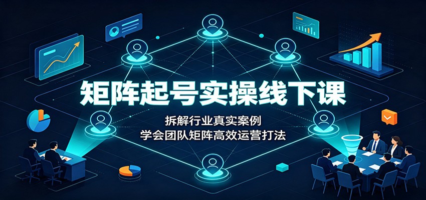 矩阵起号实操线下课：拆解行业真实案例，学会团队矩阵高效运营打法-九节课