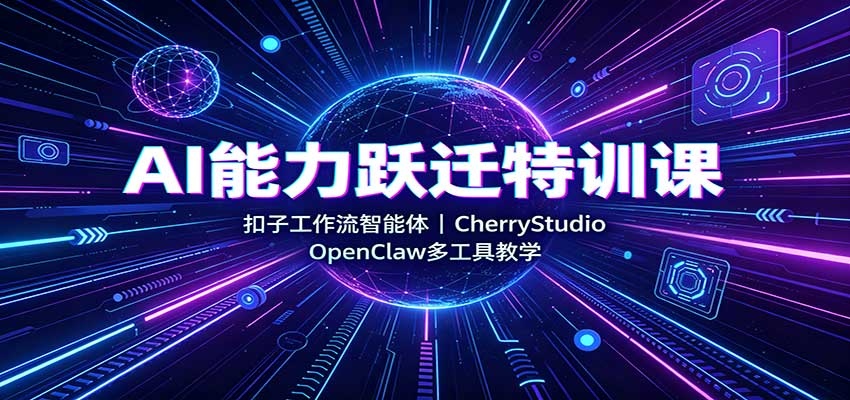 AI能力跃迁特训课：扣子工作流智能体，CherryStudio，OpenClaw多工具教学-九节课