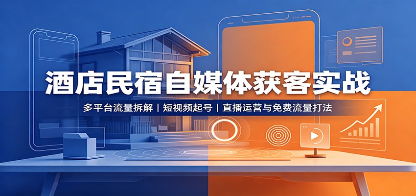 酒店民宿自媒体获客实战：多平台流量拆解，短视频起号，直播运营与免费流量打法-九节课