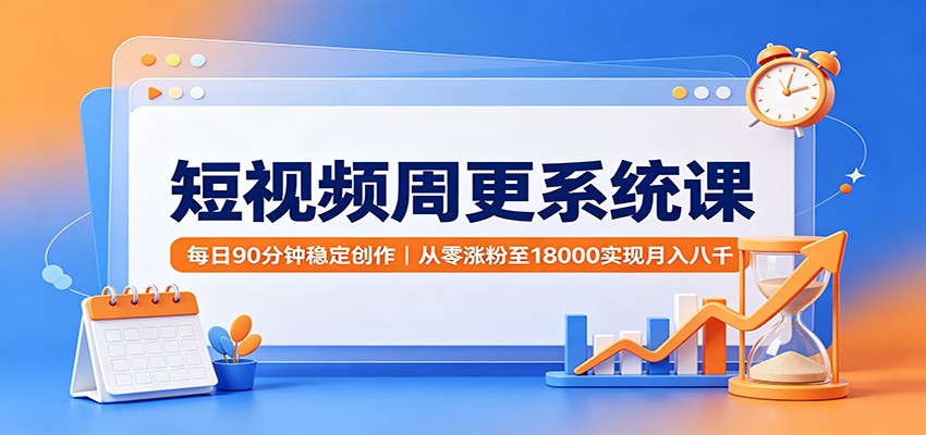 短视频周更系统课：每日90分钟稳定创作，从零涨粉至18000实现月入八千-九节课