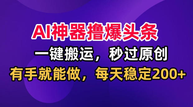 AI神器撸爆头条，一键搬运，秒过原创，有手就能做，每天稳定200+【揭秘】-九节课