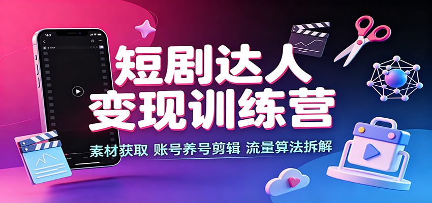 短剧达人变现训练营：素材获取，账号养号剪辑，流量算法拆解-九节课