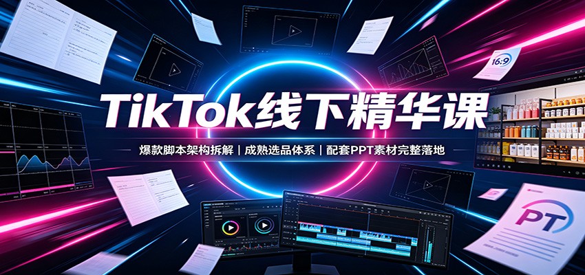 TikTok线下精华课：爆款脚本架构拆解，成熟选品体系，配套PPT素材完整落地-九节课