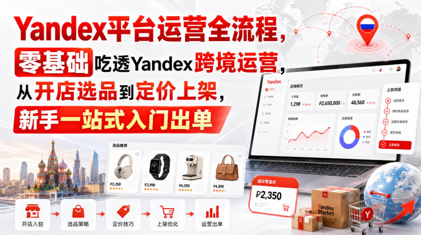 Yandex平台运营全流程，零基础吃透Yandex跨境运营，从开店选品到定价上架，新手一站式入门出单-九节课