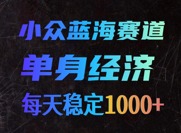 小众蓝海赛道，单身经济，每天稳定1000+，新手友好、门槛极低【揭秘】-九节课