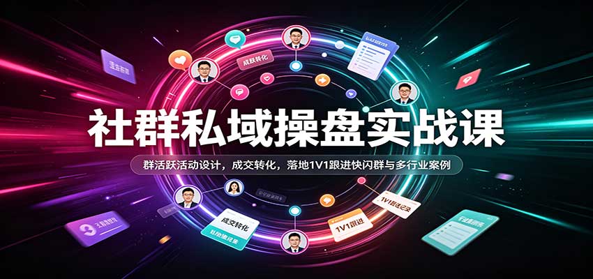 社群私域操盘实战课：群活跃活动设计，成交转化，落地1V1跟进快闪群与多行业案例-九节课