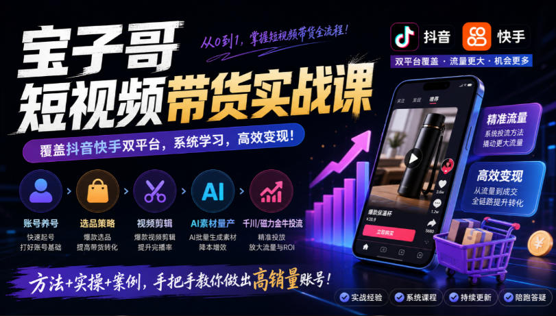 宝子哥短视频带货实战课，覆盖抖音快手双平台，账号养号、选品、剪辑，到AI素材量产、千川磁力金牛投流等（26年9月更新）-九节课