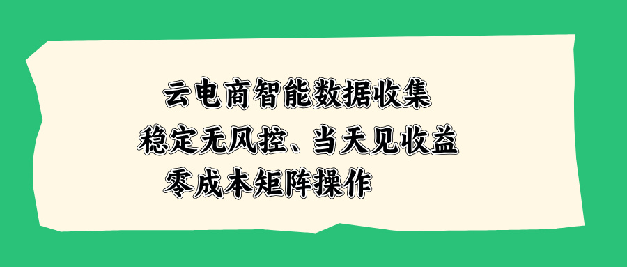 （20197期）云电商智能数据收集，稳定无风控，当天见收益，零成本矩阵操作-九节课