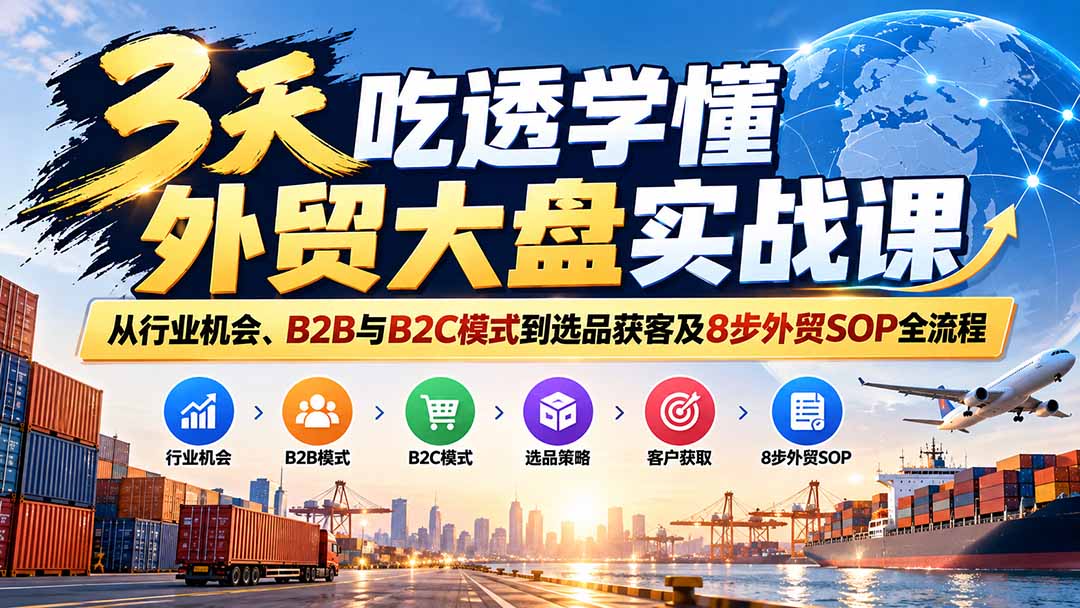 （20691期）3天吃透学懂外贸大盘实战课：从行业机会、B2B与B2C模式到选品获客及8步外贸SOP全流程-九节课