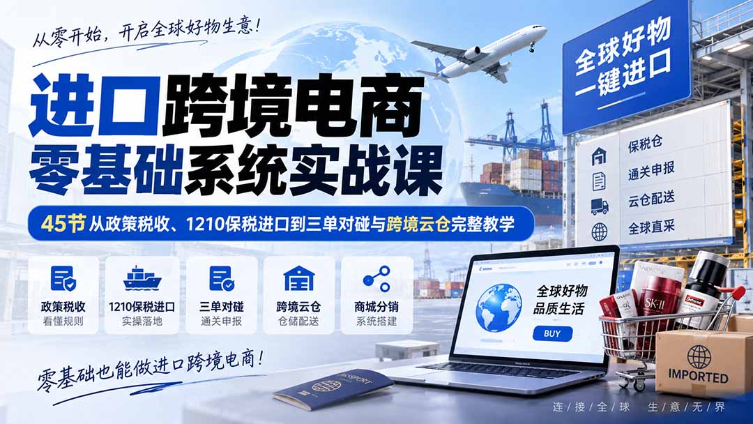 （20287期）进口跨境电商零基础系统实战课：45节从政策税收、1210保税进口到三单对碰与跨境云仓完整教学-九节课