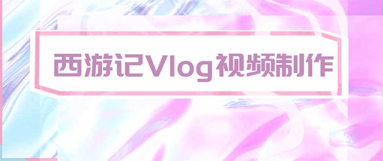 （20292期）手把手教大家用AI做西游记vlog，手把手教学，希望对大家有帮助-九节课