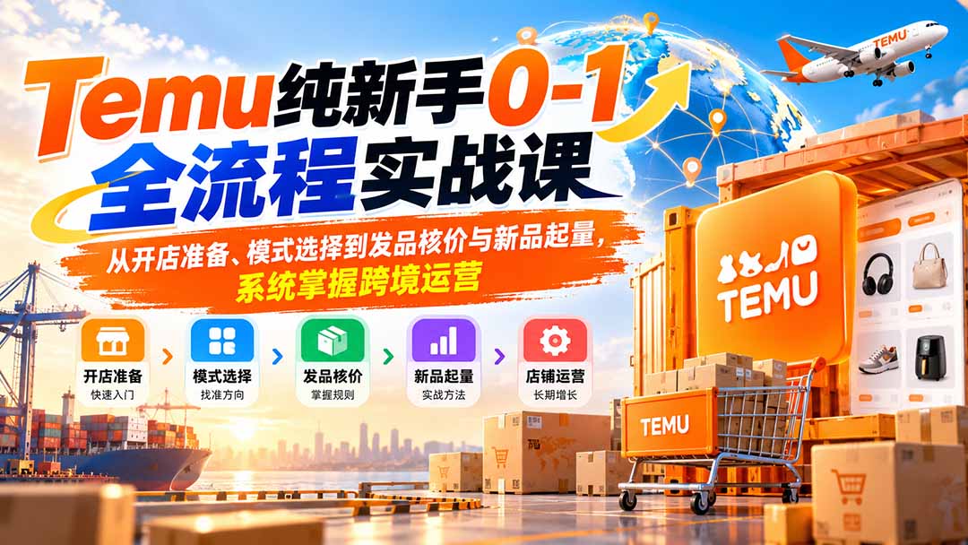 （20636期）Temu纯新手0-1全流程实战课：从开店准备、模式选择到发品核价与新品起量，系统掌握跨境运营-九节课