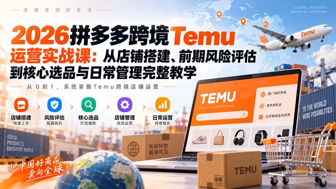 （20458期）2026拼多多跨境Temu运营实战课：从店铺搭建、前期风险评估到核心选品与日常管理完整教学-九节课