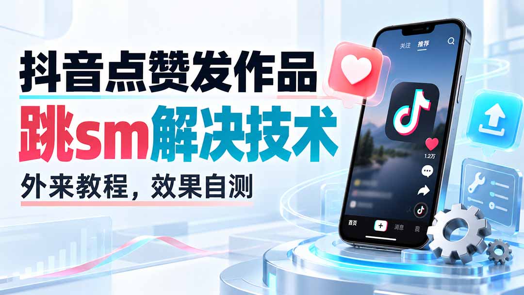 （20309期）抖音点赞发作品跳sm解决技术，外来教程，效果自测-九节课