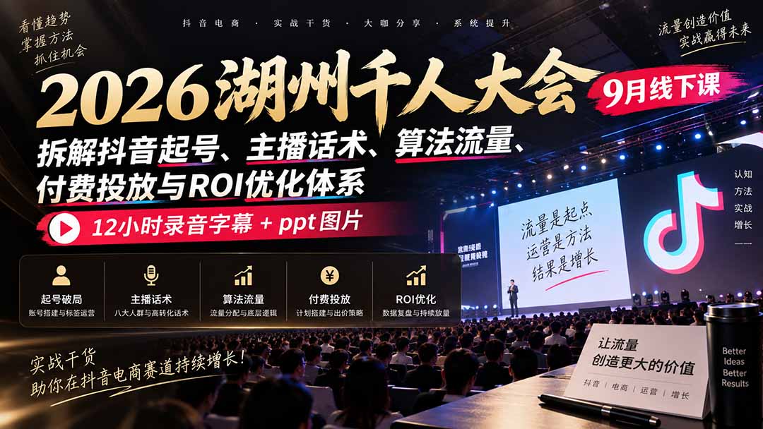 （20525期）2026湖州千人大会9月线下课：拆解抖音起号、主播话术、算法流量、付费投放与ROI优化体系，12小时录音字幕+ppt图片-九节课