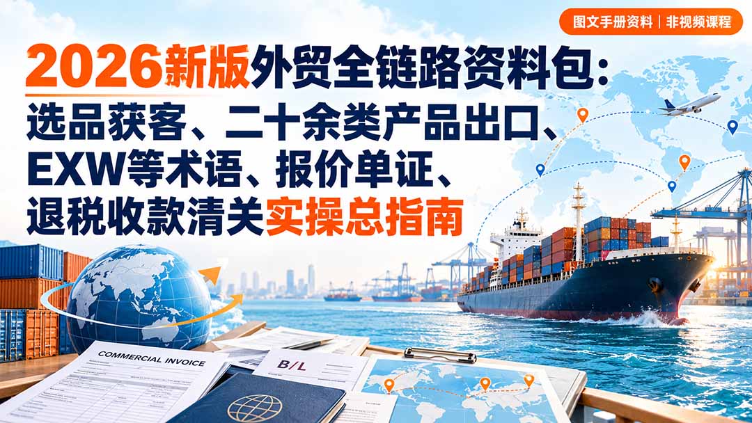 （20722期）2026新版外贸全链路资料包：选品获客、二十余类产品出口、EXW等术语、报价单证、退税收款清关实操总指南-九节课