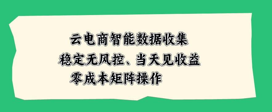 云电商智能数据收集，稳定无风控，当天做当天见收益，零成本矩阵操作【揭秘】-九节课