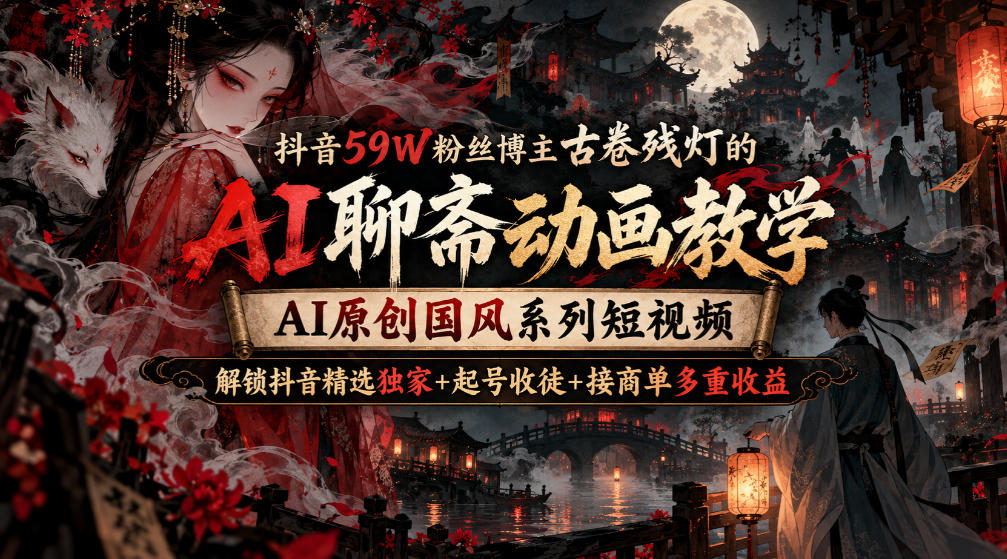 抖音59W粉丝博主古卷残灯的AI聊斋动画教学，AI原创国风系列短视频，解锁抖音精选独家+起号收徒+接商单多重收益-九节课