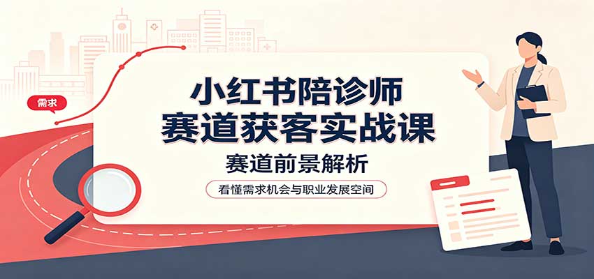 小红书陪诊师赛道获客实战课：赛道前景解析，账号运营，业务流程风控-九节课
