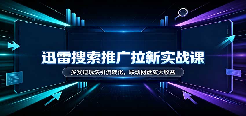 迅雷搜索推广拉新实战课：多赛道玩法引流转化，联动网盘放大收益-九节课