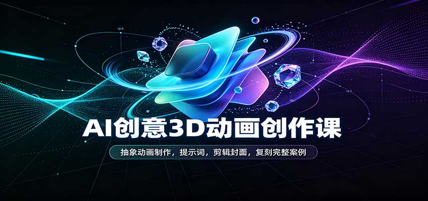 AI创意3D动画创作课：抽象动画制作，提示词，剪辑封面，复刻完整案例-九节课