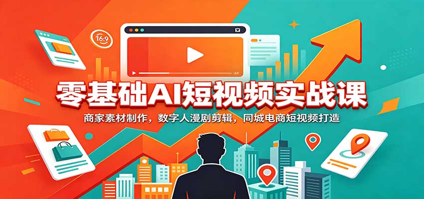 零基础AI短视频实战课：商家素材制作，数字人漫剧剪辑，同城电商短视频打造-九节课
