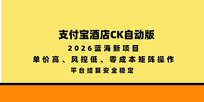 （20962期）支付宝酒店ck自动版，2026蓝海新项目，单价高，风控低，零成本矩阵操作，平台结算安全稳定-九节课