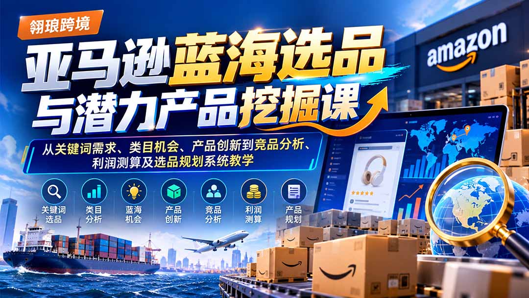 （21037期）亚马逊蓝海选品与潜力产品挖掘课：从关键词需求、类目机会、产品创新到竞品分析、利润测算及选品规划系统教学-九节课