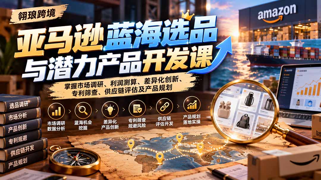 （21035期）亚马逊蓝海选品与潜力产品开发课：掌握市场调研、利润测算、差异化创新、专利筛查、供应链评估及产品规划-九节课