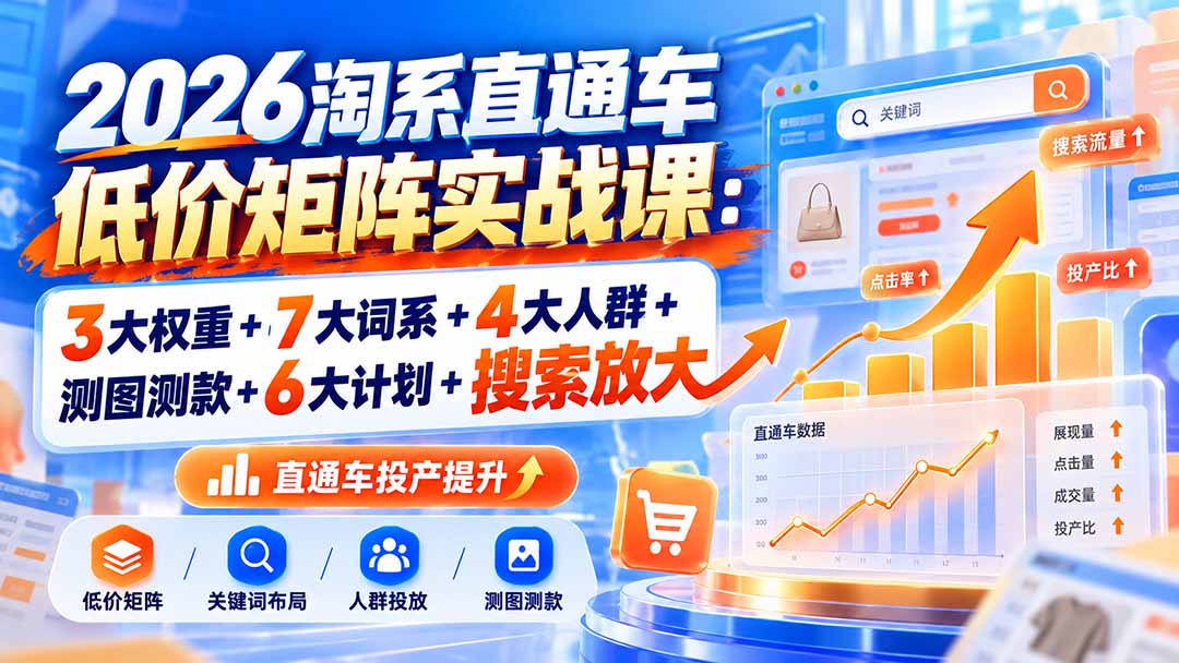 （20761期）2026淘系直通车低价矩阵实战课：3大权重+7大词系+4大人群+测图测款+6大计划+搜索放大-九节课