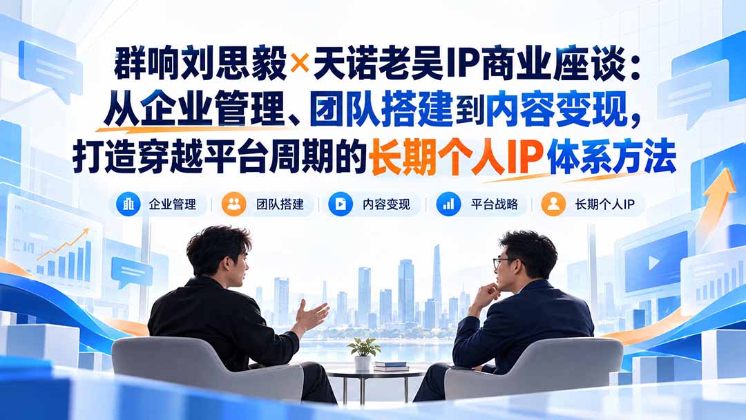 （20771期）群响刘思毅×天诺老吴IP商业座谈：从企业管理、团队搭建到内容变现，打造穿越平台周期的长期个人IP体系方法-九节课