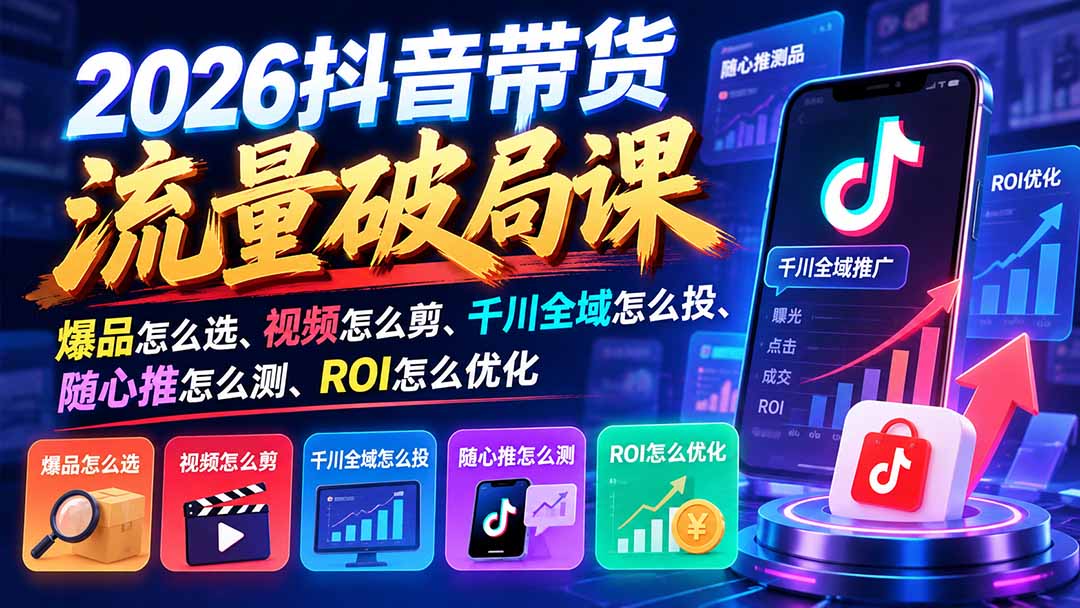 （21087期）2026抖音带货流量破局课：爆品怎么选、视频怎么剪、千川全域怎么投、随心推怎么测、ROI怎么优化-九节课