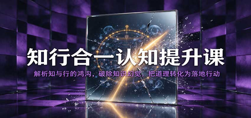 知行合一认知提升课：解析知与行的鸿沟，破除知识幻觉，把道理转化为落地行动-九节课