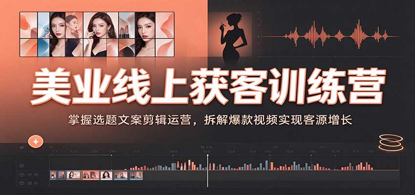 美业线上获客训练营：掌握选题文案剪辑运营，拆解爆款视频实现客源增长-九节课