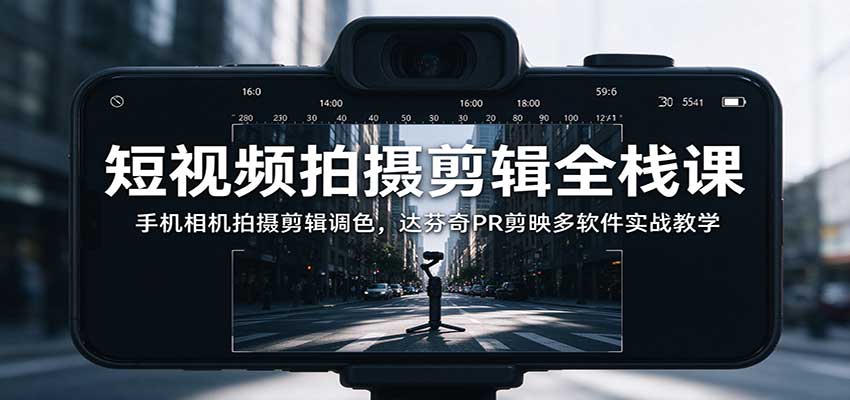 短视频拍摄剪辑全栈课：手机相机拍摄剪辑调色，达芬奇PR剪映多软件实战教学-九节课